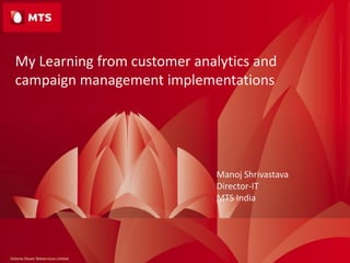 My Learning from customer analytics and
campaign management implementations
Manoj Shrivastava
Director-IT
MTS India
 