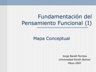 Fundamentación del
Pensamiento Funcional (I)
Mapa Conceptual

Jorge Baralt-Torrijos
Universidad Simón Bolívar
Mayo 2007

 