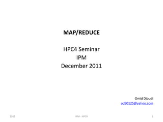 MAP/REDUCE

        HPC4 Seminar
            IPM
       December 2011




                               Omid Djoudi
                        od90125@yahoo.com


2011       IPM - HPC4                    1
 