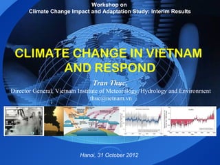 Workshop on
       Climate Change Impact and Adaptation Study: Interim Results




 CLIMATE CHANGE IN VIETNAM
       AND RESPOND
                               Tran Thuc,
Director General, Vietnam Institute of Meteorology, Hydrology and Environment
                                thuc@netnam.vn




                          Hanoi, 31 October 2012
 