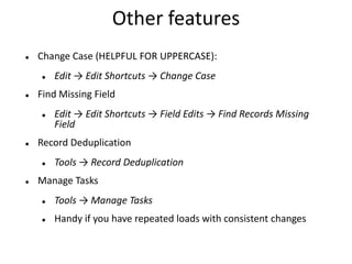 Other features
 Change Case (HELPFUL FOR UPPERCASE):
 Edit → Edit Shortcuts → Change Case
 Find Missing Field
 Edit → Edit Shortcuts → Field Edits → Find Records Missing
Field
 Record Deduplication
 Tools → Record Deduplication
 Manage Tasks
 Tools → Manage Tasks
 Handy if you have repeated loads with consistent changes
 