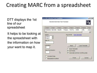 Creating MARC from a spreadsheet
DTT displays the 1st
line of our
spreadsheet
It helps to be looking at
the spreadsheet with
the information on how
your want to map it.
 