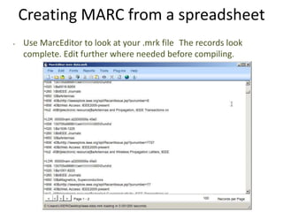 Creating MARC from a spreadsheet
• Use MarcEditor to look at your .mrk file The records look
complete. Edit further where needed before compiling.
 