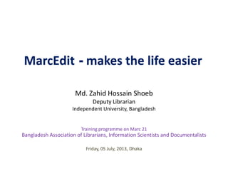 MarcEdit - makes the life easier
Md. Zahid Hossain Shoeb
Deputy Librarian
Independent University, Bangladesh
Friday, 05 July, 2013, Dhaka
Training programme on Marc 21
Bangladesh Association of Librarians, Information Scientists and Documentalists
 