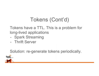 Tokens (Cont’d)
Tokens have a TTL. This is a problem for
long-lived applications
-  Spark Streaming
-  Thrift Server
Solut...