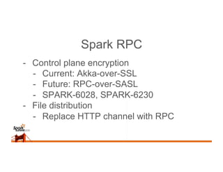 Spark RPC
-  Control plane encryption
-  Current: Akka-over-SSL
-  Future: RPC-over-SASL
-  SPARK-6028, SPARK-6230
-  File...