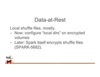 Data-at-Rest
Local shuffle files, mostly.
-  Now: configure “local dirs” on encrypted
volumes
-  Later: Spark itself encry...