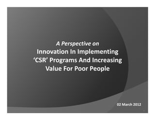 A Perspective on
 Innovation In Implementing
‘CSR’ Programs And Increasing
    Value For Poor People



                           02 March 2012
                                           1
 