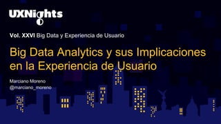 Vol. XXVI Big Data y Experiencia de Usuario
Big Data Analytics y sus Implicaciones
en la Experiencia de Usuario
Marciano Moreno
@marciano_moreno
 