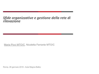 Sfide organizzative e gestione della rete di
rilevazione
Roma, 26 gennaio 2016 - Aula Magna Balbo
Maria Picci MTO/C, Nicoletta Ferrante MTO/C
 