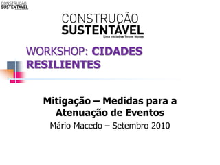 WORKSHOP: CIDADES
RESILIENTES


  Mitigação – Medidas para a
    Atenuação de Eventos
   Mário Macedo – Setembro 2010
 