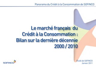 Le marché français du
   Crédit à la Consommation :
Bilan sur la dernière décennie
                   2000 / 2010
         Panorama du Crédit à la Consommation de SOFINCO




                                         Étude de SOFINCO
                                               Janvier 2011
 