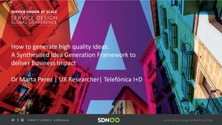 How	to	generate	high	quality	ideas:
A	Synthesised	Idea	Generation	Framework	to	
deliver	Business	Impact
Dr	Marta	Perez	|	UX	Researcher|	Telefónica I+D
 