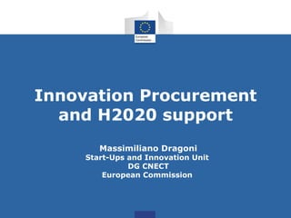 Innovation Procurement
and H2020 support
Massimiliano Dragoni
Start-Ups and Innovation Unit
DG CNECT
European Commission
 