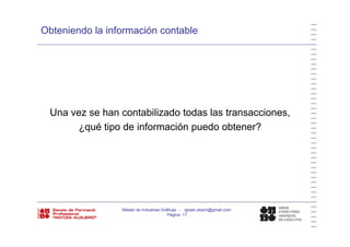 Obteniendo la información contable
Una vez se han contabilizado todas las transacciones,
é ti d i f ió d bt ?¿qué tipo de información puedo obtener?
Máster de Industrias Gráficas - ignasi.ubach@gmail.com
Página 17
 