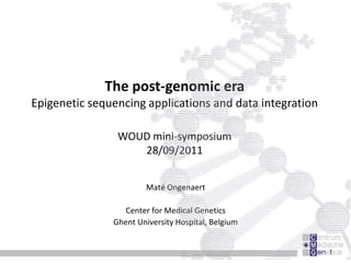 The post-genomic era Epigenetic sequencing applications and data integration WOUD mini-symposium28/09/2011   Maté Ongenaert Center for Medical Genetics Ghent University Hospital, Belgium 