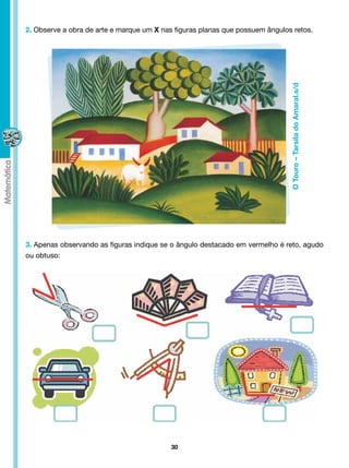 2. Observe a obra de arte e marque um X nas figuras planas que possuem ângulos retos.




                                                                              O Touro – Tarsila do Amaral.s/d
3. Apenas observando as figuras indique se o ângulo destacado em vermelho é reto, agudo
ou obtuso:




                                           30
 