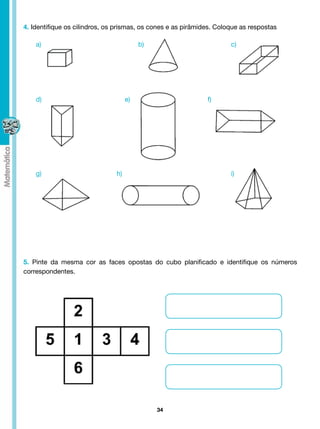 4. Identifique os cilindros, os prismas, os cones e as pirâmides. Coloque as respostas

    a)                                   b)                           c)




    d)                              e)                        f)




    g)                         h)                                     i)




5. Pinte da mesma cor as faces opostas do cubo planificado e identifique os números
correspondentes.




                                              34
 