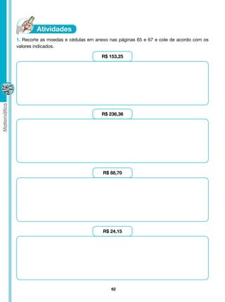 1. Recorte as moedas e cédulas em anexo nas páginas 65 e 67 e cole de acordo com os
valores indicados.

                                    R$ 153,25




                                    R$ 236,36




                                     R$ 88,70




                                     R$ 24,15




                                         62
 