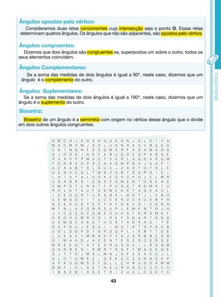 Consideramos duas retas concorrentes cuja intersecção seja o ponto O. Essas retas 
determinam quatros ângulos. Os ângulos que não são adjacentes, são opostos pelo vértice. 
Dizemos que dois ângulos são congruentes se, superpostos um sobre o outro, todos os 
Se a soma das medidas de dois ângulos é igual a 90º, neste caso, dizemos que um 
Se a soma das medidas de dois ângulos é igual a 180º, neste caso, dizemos que um 
43 
Ângulos opostos pelo vértice: 
Ângulos congruentes: 
seus elementos coincidem. 
Ângulos Complementares: 
ângulo é o complemento do outro. 
Ângulos Suplementares: 
ângulo é o suplemento do outro. 
Bissetriz: 
Bissetriz de um ângulo é a semirreta com origem no vértice desse ângulo que o divide 
em dois outros ângulos congruentes. 
 