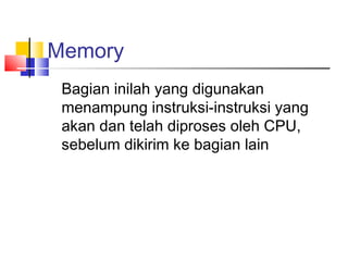 Memory
Bagian inilah yang digunakan
menampung instruksi-instruksi yang
akan dan telah diproses oleh CPU,
sebelum dikirim ke bagian lain
 