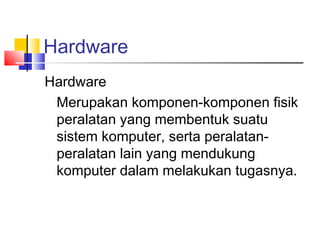 Hardware
Hardware
Merupakan komponen-komponen fisik
peralatan yang membentuk suatu
sistem komputer, serta peralatan-
peralatan lain yang mendukung
komputer dalam melakukan tugasnya.
 