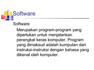Software
Software
Merupakan program-program yang
diperlukan untuk menjalankan
perangkat keras komputer. Program
yang dimaksud adalah kumpulan dari
instruksi-instruksi dengan bahasa yang
dikenal oleh komputer.
 