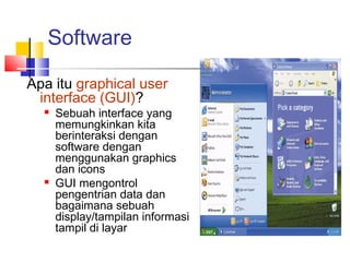Software
Apa itu graphical user
interface (GUI)?
 Sebuah interface yang
memungkinkan kita
berinteraksi dengan
software dengan
menggunakan graphics
dan icons
 GUI mengontrol
pengentrian data dan
bagaimana sebuah
display/tampilan informasi
tampil di layar
 
