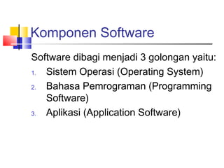 Komponen Software
Software dibagi menjadi 3 golongan yaitu:
1. Sistem Operasi (Operating System)
2. Bahasa Pemrograman (Programming
Software)
3. Aplikasi (Application Software)
 