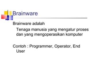 Brainware
Brainware adalah
Tenaga manusia yang mengatur proses
dan yang mengoperasikan komputer
Contoh : Programmer, Operator, End
User
 
