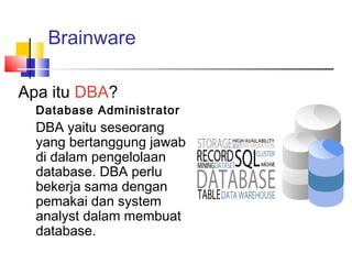 Brainware
Apa itu DBA?
Database Administrator
DBA yaitu seseorang
yang bertanggung jawab
di dalam pengelolaan
database. DBA perlu
bekerja sama dengan
pemakai dan system
analyst dalam membuat
database.
 