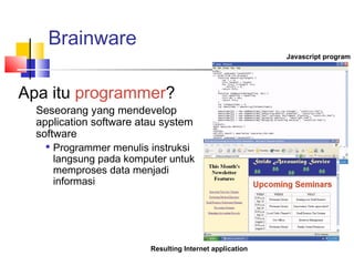 Brainware
Apa itu programmer?
Seseorang yang mendevelop
application software atau system
software

Programmer menulis instruksi
langsung pada komputer untuk
memproses data menjadi
informasi
Javascript program
Resulting Internet application
 