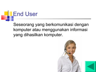 End User
Seseorang yang berkomunikasi dengan
komputer atau menggunakan informasi
yang dihasilkan komputer.
 