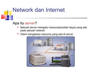 Network dan Internet
Apa itu server?
 Sebuah server mengatur resource(sumber daya) yang ada
pada sebuah network
 Client mengakses resource yang ada di server
 