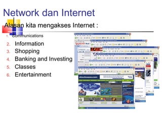 Network dan Internet
Alasan kita mengakses Internet :
2. Information
3. Shopping
4. Banking and Investing
5. Classes
6. Entertainment
1. Communications
 
