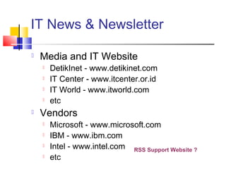 IT News & Newsletter
 Media and IT Website
 DetikInet - www.detikinet.com
 IT Center - www.itcenter.or.id
 IT World - www.itworld.com
 etc
 Vendors
 Microsoft - www.microsoft.com
 IBM - www.ibm.com
 Intel - www.intel.com
 etc
RSS Support Website ?
 