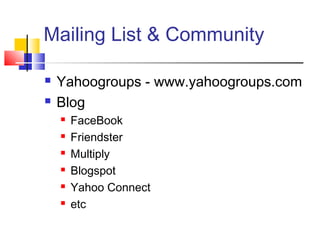 Mailing List & Community
 Yahoogroups - www.yahoogroups.com
 Blog
 FaceBook
 Friendster
 Multiply
 Blogspot
 Yahoo Connect
 etc
 