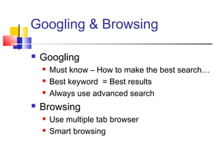 Googling & Browsing
 Googling
 Must know – How to make the best search…
 Best keyword = Best results
 Always use advanced search
 Browsing
 Use multiple tab browser
 Smart browsing
 