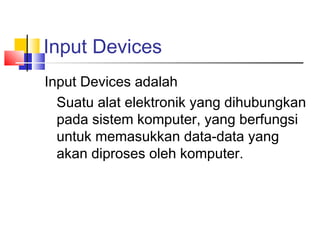 Input Devices
Input Devices adalah
Suatu alat elektronik yang dihubungkan
pada sistem komputer, yang berfungsi
untuk memasukkan data-data yang
akan diproses oleh komputer.
 
