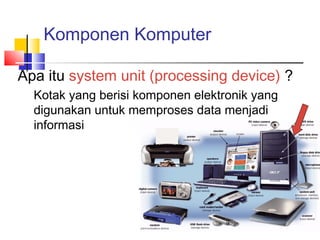 Komponen Komputer
Apa itu system unit (processing device) ?
Kotak yang berisi komponen elektronik yang
digunakan untuk memproses data menjadi
informasi
 