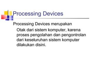 Processing Devices
Processing Devices merupakan
Otak dari sistem komputer, karena
proses pengolahan dan pengontrolan
dari keseluruhan sistem komputer
dilakukan disini.
 