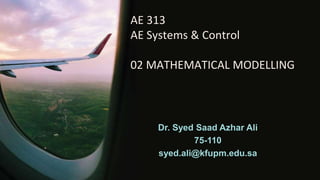 AE 313
AE Systems & Control
02 MATHEMATICAL MODELLING
Dr. Syed Saad Azhar Ali
75-110
syed.ali@kfupm.edu.sa
 