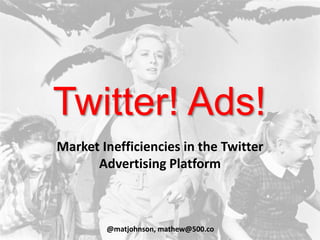 Twitter! Ads!
Market Inefficiencies in the Twitter
Advertising Platform
@matjohnson, mathew@500.co
 