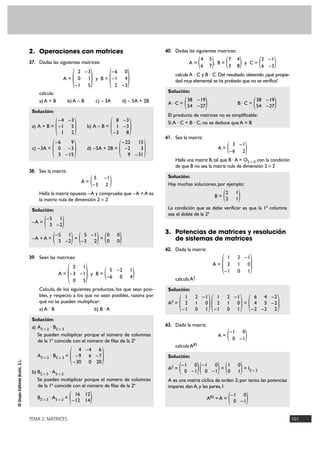 TEMA 2. MATRICES 101
©GrupoEditorialBruño,S.L.
2. Operaciones con matrices
37. Dadas las siguientes matrices:
A = y B =
calcula:
a) A + B b) A – B c) – 3A d) – 5A + 2B
Solución:
a) A + B = b) A – B =
c) –3A = d) –5A + 2B =
38. Sea la matriz:
A =
Halla la matriz opuesta –A y comprueba que –A + A es
la matriz nula de dimensión 2 Ò 2
Solución:
–A =
–A + A = + =
39. Sean las matrices:
A = y B =
Calcula, de los siguientes productos, los que sean posi-
bles, y respecto a los que no sean posibles, razona por
qué no se pueden multiplicar:
a) A · B b) B · A
Solución:
a) A3 Ò 2 · B2 Ò 3
Se pueden multiplicar porque el número de columnas
de la 1ª coincide con el número de filas de la 2ª
A3 Ò 2 · B2 Ò 3 =
b) B2 Ò 3 · A3 Ò 2
Se pueden multiplicar porque el número de columnas
de la 1ª coincide con el número de filas de la 2ª
B2 Ò 3 · A3 Ò 2 =
40. Dadas las siguientes matrices:
A = , B = y C =
calcula A · C y B · C. Del resultado obtenido ¿qué propie-
dad muy elemental se ha probado que no se verifica?
Solución:
A · C = B · C =
El producto de matrices no es simplificable:
Si A · C = B · C, no se deduce que A = B
41. Sea la matriz:
A =
Halla una matriz B,tal que B ·A = O2 Ò 2,con la condición
de que B no sea la matriz nula de dimensión 2 Ò 2
Solución:
Hay muchas soluciones, por ejemplo:
B =
La condición que se debe verificar es que la 1ª columna
sea el doble de la 2ª
3. Potencias de matrices y resolución
de sistemas de matrices
42. Dada la matriz:
A =
calcula A2
Solución:
A2 = =
43. Dada la matriz:
A =
calcula A83
Solución:
A2 = = = I2 Ò 2
A es una matriz cíclica de orden 2; por tanto, las potencias
impares dan A, y las pares, I
A83 = A = )–1 0
0 –1(
)1 0
0 1()–1 0
0 –1()–1 0
0 –1(
)–1 0
0 –1(
)6 4 –2
4 5 –2
–2 –2 2()1 2 –1
2 1 0
–1 0 1()1 2 –1
2 1 0
–1 0 1(
)1 2 –1
2 1 0
–1 0 1
(
)2 1
2 1(
)3 –1
–6 2(
)38 –19
54 –27()38 –19
54 –27(
)2 –1
6 –3()7 4
3 8()4 5
6 7(
)16 12
–12 14(
)4 –4 6
–9 6 –7
–30 0 20(
)5 –2 1
–6 0 4()2 1
–3 –1
0 5
(
)0 0
0 0()5 –1
–3 2()–5 1
3 –2(
)–5 1
3 –2(
)5 –1
–3 2(
)–22 15
–2 3
9 –31()–6 9
0 –3
3 –15(
)8 –3
1 –3
–3 8()–4 –3
–1 5
1 2(
)–6 0
–1 4
2 –3
()2 –3
0 1
–1 5
(
 