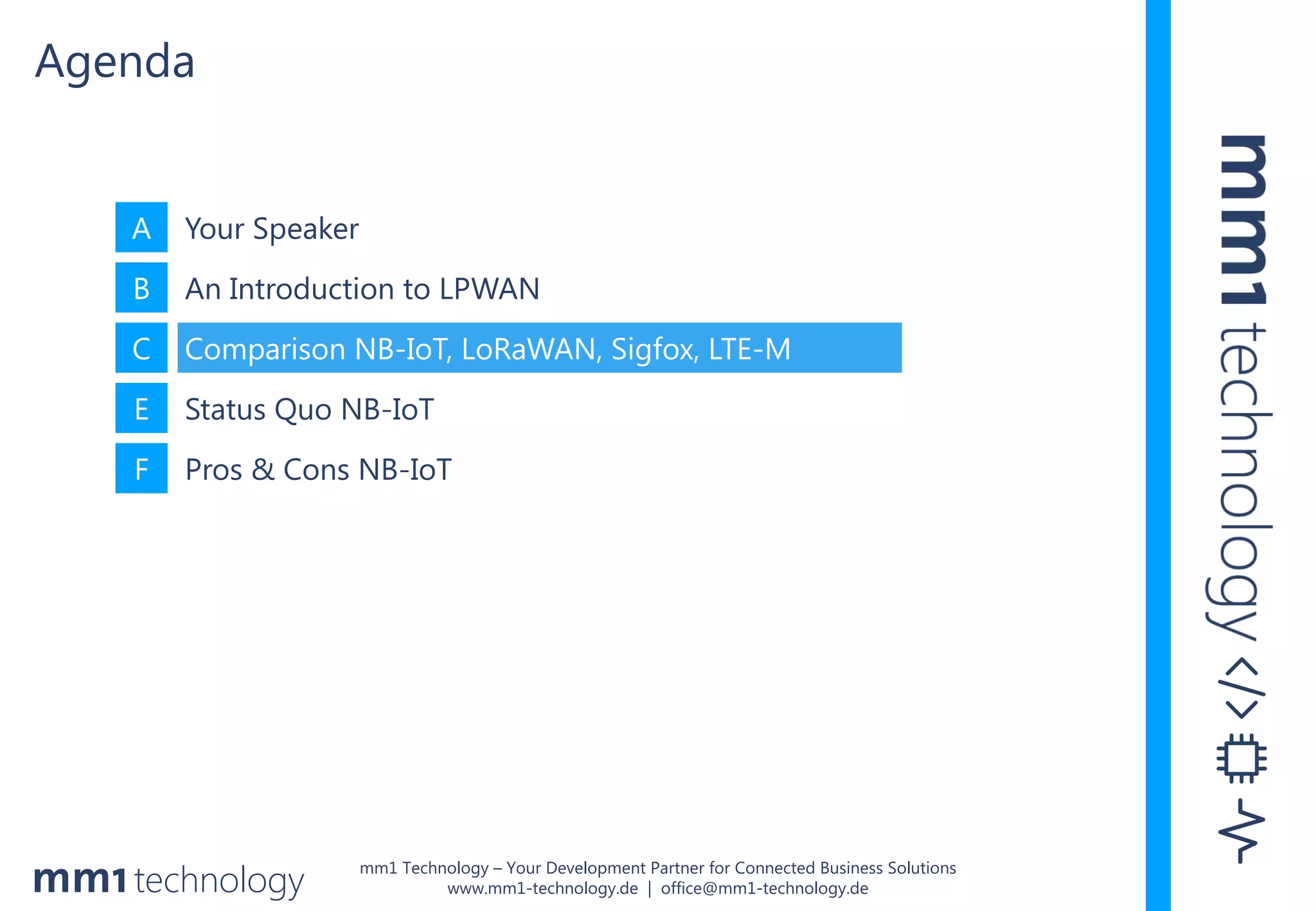 mm1 Technology – Your Development Partner for Connected Business Solutions
www.mm1-technology.de | office@mm1-technology.de
A Your Speaker
B An Introduction to LPWAN
C Comparison NB-IoT, LoRaWAN, Sigfox, LTE-M
E Status Quo NB-IoT
F Pros & Cons NB-IoT
Agenda
 