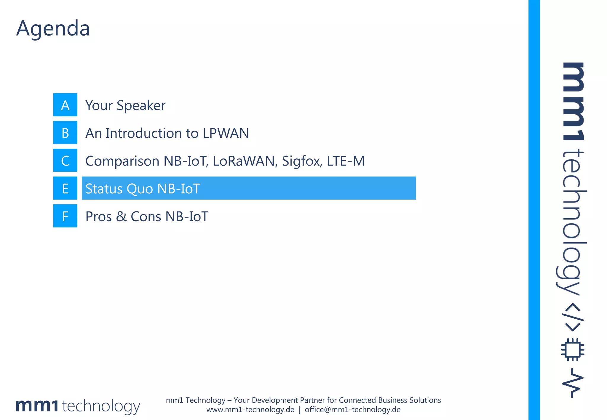mm1 Technology – Your Development Partner for Connected Business Solutions
www.mm1-technology.de | office@mm1-technology.de
A Your Speaker
B An Introduction to LPWAN
C Comparison NB-IoT, LoRaWAN, Sigfox, LTE-M
E Status Quo NB-IoT
F Pros & Cons NB-IoT
Agenda
 