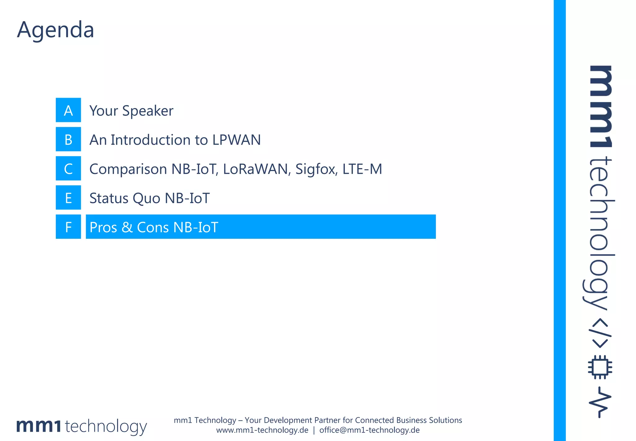 mm1 Technology – Your Development Partner for Connected Business Solutions
www.mm1-technology.de | office@mm1-technology.de
A Your Speaker
B An Introduction to LPWAN
C Comparison NB-IoT, LoRaWAN, Sigfox, LTE-M
E Status Quo NB-IoT
F Pros & Cons NB-IoT
Agenda
 