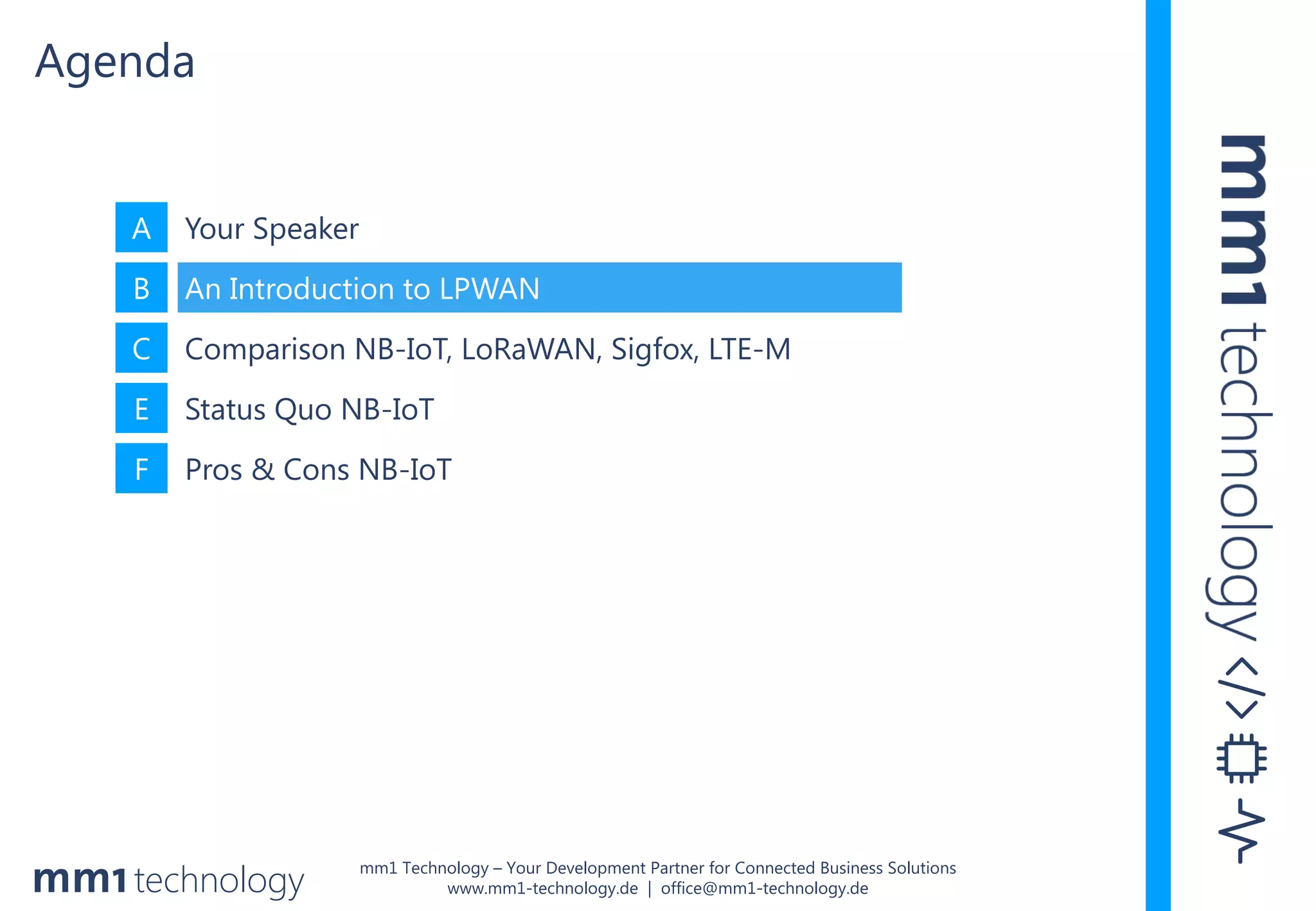 mm1 Technology – Your Development Partner for Connected Business Solutions
www.mm1-technology.de | office@mm1-technology.de
A Your Speaker
B An Introduction to LPWAN
C Comparison NB-IoT, LoRaWAN, Sigfox, LTE-M
E Status Quo NB-IoT
F Pros & Cons NB-IoT
Agenda
 