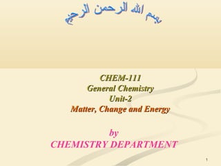 1
CHEM-111CHEM-111
General ChemistryGeneral Chemistry
Unit-2Unit-2
Matter, Change and EnergyMatter, Change and Energy
by
CHEMISTRY DEPARTMENT
 
