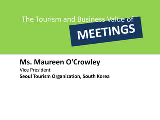The Tourism and Business Value of




Ms. Maureen O'Crowley
Vice President
Seoul Tourism Organization, South Korea
 
